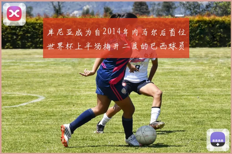 库尼亚成为自2014年内马尔后首位世界杯上半场梅开二度的巴西球员