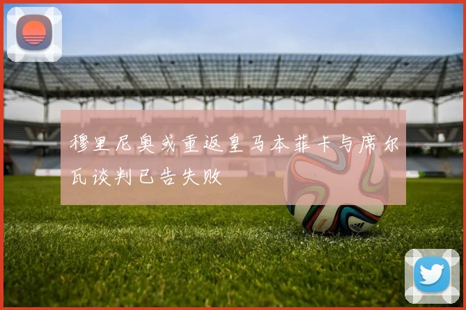 穆里尼奥或重返皇马本菲卡与席尔瓦谈判已告失败