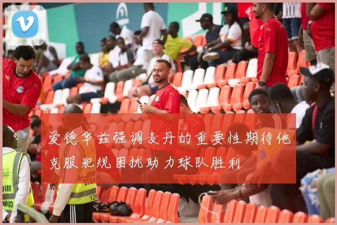 爱德华兹强调麦丹的重要性期待他克服犯规困扰助力球队胜利
