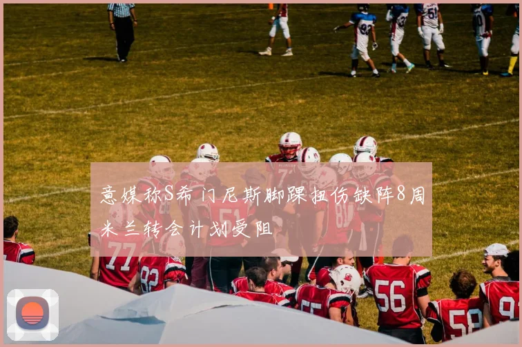 意媒称S希门尼斯脚踝扭伤缺阵8周米兰转会计划受阻
