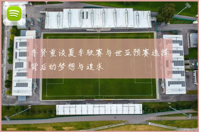 李贤重谈夏季联赛与世亚预赛选择背后的梦想与追求