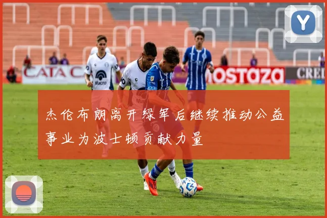 杰伦布朗离开绿军后继续推动公益事业为波士顿贡献力量
