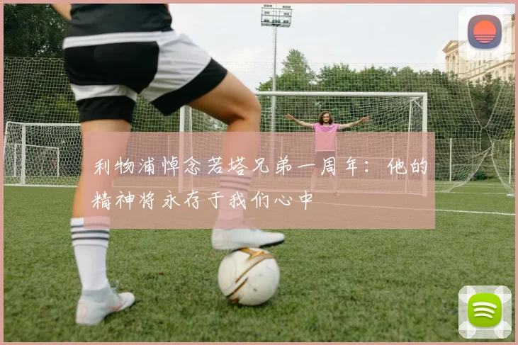 利物浦悼念若塔兄弟一周年：他的精神将永存于我们心中