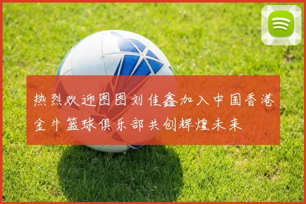 热烈欢迎图图刘佳鑫加入中国香港金牛篮球俱乐部共创辉煌未来